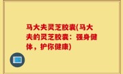 马大夫灵芝胶囊(马大夫的灵芝胶囊：强身健体，护你健康)