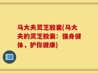 马大夫灵芝胶囊(马大夫的灵芝胶囊：强身健体，护你健康)