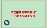 灵芝孢子粉哪些指标？一斤孢子粉放多少水