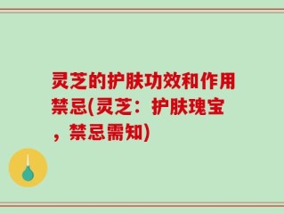 灵芝的护肤功效和作用禁忌(灵芝：护肤瑰宝，禁忌需知)