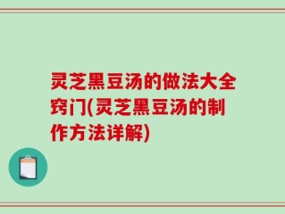 灵芝黑豆汤的做法大全窍门(灵芝黑豆汤的制作方法详解)