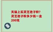 天猫上买灵芝孢子粉？灵芝孢子粉多少钱一盒200克