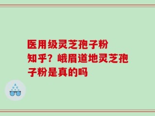 医用级灵芝孢子粉  知乎？峨眉道地灵芝孢子粉是真的吗