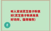 听人家说灵芝孢子粉很好(灵芝孢子粉具有良好功效，值得推荐)