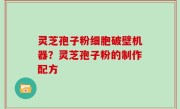 灵芝孢子粉细胞破壁机器？灵芝孢子粉的制作配方