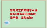酵母灵芝抗皱精华水油腻吗(酵母灵芝精华水油平衡，温和抗皱)