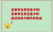 百草养生灵芝孢子粉(百草养生灵芝孢子粉：促进免疫力提升的良品)