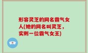 形容灵芝的网名霸气女人(她的网名叫灵芝，实则一位霸气女王)