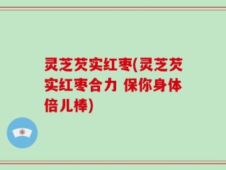 灵芝芡实红枣(灵芝芡实红枣合力 保你身体倍儿棒)