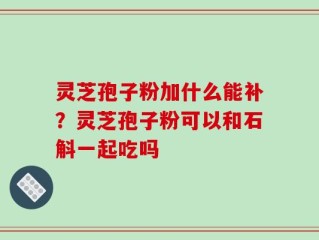 灵芝孢子粉加什么能补？灵芝孢子粉可以和石斛一起吃吗