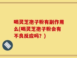 喝灵芝孢子粉有副作用么(喝灵芝孢子粉会有不良反应吗？)