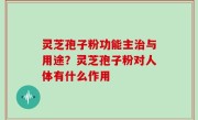 灵芝孢子粉功能主治与用途？灵芝孢子粉对人体有什么作用