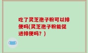 吃了灵芝孢子粉可以排便吗(灵芝孢子粉能促进排便吗？)