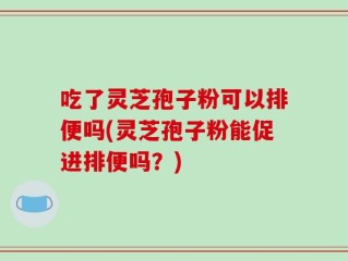吃了灵芝孢子粉可以排便吗(灵芝孢子粉能促进排便吗？)