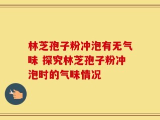 林芝孢子粉冲泡有无气味 探究林芝孢子粉冲泡时的气味情况
