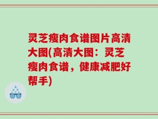 灵芝瘦肉食谱图片高清大图(高清大图：灵芝瘦肉食谱，健康减肥好帮手)