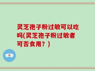 灵芝孢子粉过敏可以吃吗(灵芝孢子粉过敏者可否食用？)