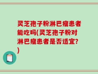 灵芝孢子粉淋巴瘤患者能吃吗(灵芝孢子粉对淋巴瘤患者是否适宜？)