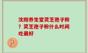 沈阳养生堂灵芝孢子粉？灵芝孢子粉什么时间吃最好