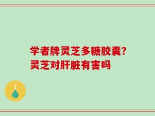 学者牌灵芝多糖胶囊？灵芝对肝脏有害吗
