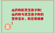 山药粉配灵芝孢子粉(山药粉与灵芝孢子粉的营养互补，助您更健康)