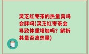 灵芝红枣茶的热量高吗会胖吗(灵芝红枣茶会导致体重增加吗？解析其是否高热量)
