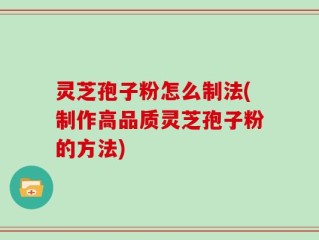 灵芝孢子粉怎么制法(制作高品质灵芝孢子粉的方法)