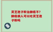 灵芝孢子粉治肺癌不？肺癌病人可以吃灵芝孢子粉吗