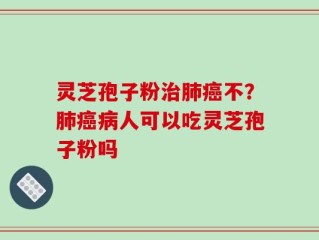 灵芝孢子粉治肺癌不？肺癌病人可以吃灵芝孢子粉吗