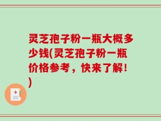 灵芝孢子粉一瓶大概多少钱(灵芝孢子粉一瓶价格参考，快来了解！)