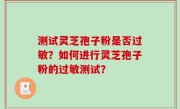 测试灵芝孢子粉是否过敏？如何进行灵芝孢子粉的过敏测试？