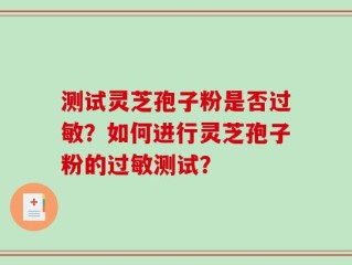 测试灵芝孢子粉是否过敏？如何进行灵芝孢子粉的过敏测试？
