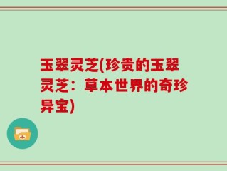 玉翠灵芝(珍贵的玉翠灵芝：草本世界的奇珍异宝)