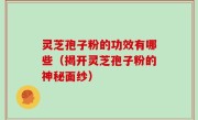 灵芝孢子粉的功效有哪些（揭开灵芝孢子粉的神秘面纱）