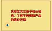 优草堂灵芝孢子粉价格表：了解不同规格产品的售价详情