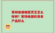 莱特维健破壁灵芝怎么样啊？莱特维健抗衰老产品好么