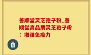 善顺堂灵芝孢子粉_善顺堂高品质灵芝孢子粉：增强免疫力