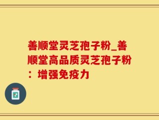 善顺堂灵芝孢子粉_善顺堂高品质灵芝孢子粉：增强免疫力