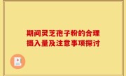 期间灵芝孢子粉的合理摄入量及注意事项探讨
