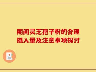期间灵芝孢子粉的合理摄入量及注意事项探讨