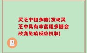 灵芝中粗多糖(发现灵芝中具有丰富粗多糖会改变免疫反应机制)