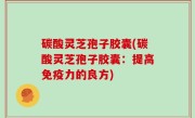 碳酸灵芝孢子胶囊(碳酸灵芝孢子胶囊：提高免疫力的良方)