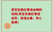 灵芝生姜红枣泡水喝的功效(灵芝生姜红枣泡水饮，祛湿止痛，养心安神)