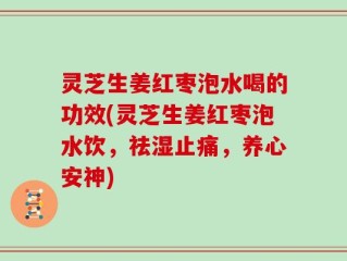 灵芝生姜红枣泡水喝的功效(灵芝生姜红枣泡水饮，祛湿止痛，养心安神)