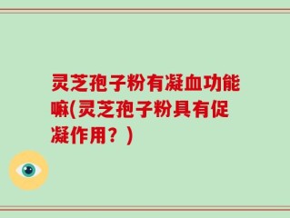 灵芝孢子粉有凝血功能嘛(灵芝孢子粉具有促凝作用？)