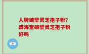 人牌破壁灵芝孢子粉？盛海堂破壁灵芝孢子粉好吗