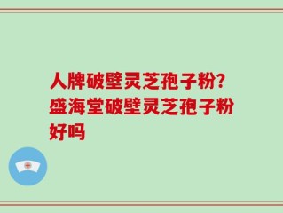 人牌破壁灵芝孢子粉？盛海堂破壁灵芝孢子粉好吗