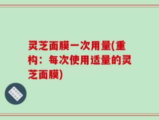 灵芝面膜一次用量(重构：每次使用适量的灵芝面膜)