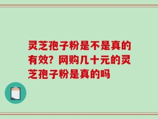 灵芝孢子粉是不是真的有效？网购几十元的灵芝孢子粉是真的吗