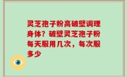 灵芝孢子粉高破壁调理身体？破壁灵芝孢子粉每天服用几次，每次服多少